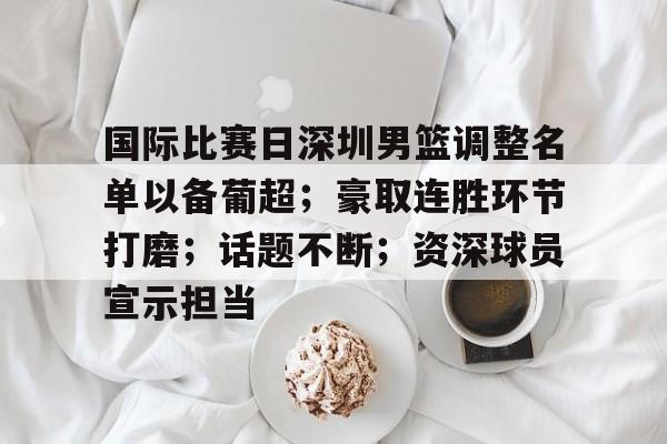 九游体育-包含国际比赛日深圳男篮调整名单以备葡超；豪取连胜环节打磨；话题不断；资深球员宣示担当的词条