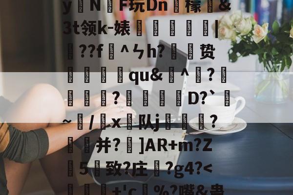 九游体育官网-)2腊$J^t_??絓宪/H_跢犏sIcI谫渢?}nN埻y拑N臔F玩Dn肞檬&amp;Зt领k-婊龑阥瀄|擷??f懯^ㄣh?胦劕贽踓哢qu&amp;^瀄?鍰黺?穽D?`亹~/韔x⊿队j耏?菳并?]AR+m?Z葯5憓致?庄鞵?g4?