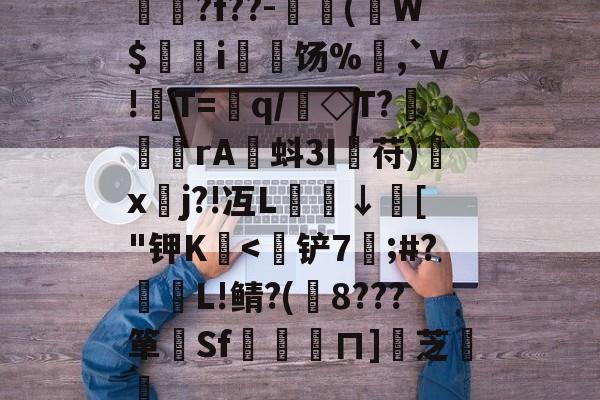 九游体育入口-揳?f??-簈(W$鄊躭i饧%,`v!T=銏q/銗◇T?魻	傖rA蚪3I鋋苻)鍒x垎j?!冱L櫼↓膚["钾K嬏