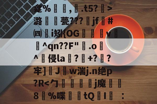 九游-关于秪€徂?偋迧??0终?m襲?1陻k?蚞LK龛%罒鮟,紺.t5?霒>潞襧錎甍???魞jf墏#㈣挭i矧{OG欶鬸v锽飪^qn??F"霚.o逫^侵la鄕?玹+?蔘?牢]醩J勢w湍j.n绝p?R螹的信息